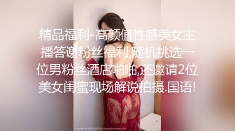 精品福利-高颜值性感美女主播答谢粉丝福利,随机挑选一位男粉丝酒店啪啪,还邀请2位美女闺蜜现场解说拍摄.国语!