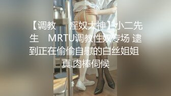 【调教❤️淫奴大神】小二先生✨ MRTU调教性奴专场 逮到正在偷偷自慰的白丝姐姐 真.肉棒伺候