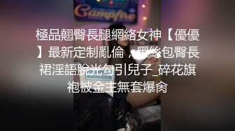 極品翹臀長腿網絡女神【優優】最新定制亂倫，黑絲包臀長裙淫語脫光勾引兒子_碎花旗袍被金主無套爆肏