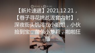 【新片速遞】2021.12.21，【巷子寻花挑战拔套内射】，深夜街头饥渴找小姐姐，小伙捡到宝，苗条小萝莉，啪啪狂插