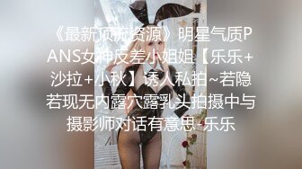 《最新顶流资源》明星气质PANS女神反差小姐姐【乐乐+沙拉+小秋】诱人私拍~若隐若现无内露穴露乳头拍摄中与摄影师对话有意思-乐乐