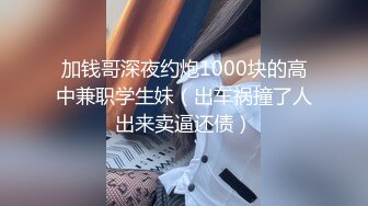 加钱哥深夜约炮1000块的高中兼职学生妹（出车祸撞了人出来卖逼还债）