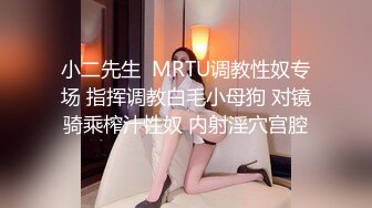 小二先生  MRTU调教性奴专场 指挥调教白毛小母狗 对镜骑乘榨汁性奴 内射淫穴宫腔