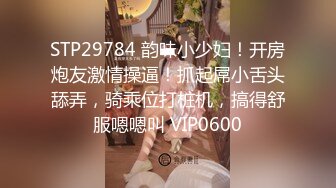 STP29784 韵味小少妇！开房炮友激情操逼！抓起屌小舌头舔弄，骑乘位打桩机，搞得舒服嗯嗯叫 VIP0600