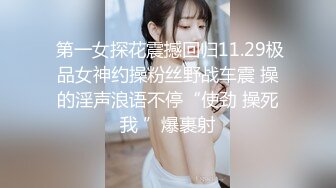  第一女探花震撼回归11.29极品女神约操粉丝野战车震 操的淫声浪语不停“使劲 操死我 ”爆裹射