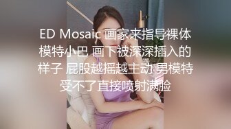 ED Mosaic 画家来指导裸体模特小巴 画下被深深插入的样子 屁股越摇越主动 男模特受不了直接喷射满脸