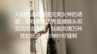 大奶肥逼高颜值完美女神的诱惑，全程露脸大秀直播镜头前互动狼友撩骚，妩媚风情万种揉奶玩逼自慰呻吟好骚啊