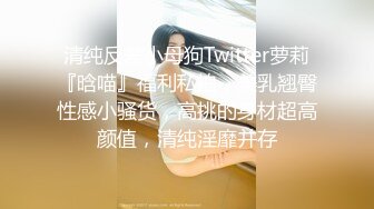 清纯反差小母狗Twitter萝莉『晗喵』福利私拍，美乳翘臀性感小骚货，高挑的身材超高颜值，清纯淫靡并存