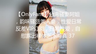 【OnlyFans】台湾骚妻阿姐，韵味骚货美人妻，性爱日常反差VIP订阅，日常性爱，自慰露出裸体艺术写真 37