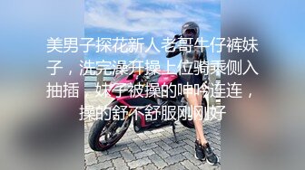 美男子探花新人老哥牛仔裤妹子，洗完澡开操上位骑乘侧入抽插，妹子被操的呻吟连连，操的舒不舒服刚刚好