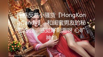 性感反差小骚货『HongKongCandy』✅和闺蜜男友的秘密约会，感觉好刺激呀 心旷神怡