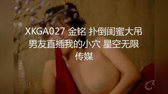 XKGA027 金铭 扑倒闺蜜大吊男友直插我的小穴 星空无限传媒