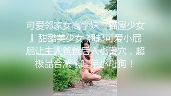 可爱邻家女高学妹『猫屋少女』甜酷美少女 翘起可爱小屁屁让主人爸爸后入小蜜穴，超极品合法卡哇伊小母狗！