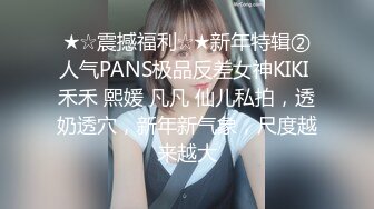 ★☆震撼福利☆★新年特辑②人气PANS极品反差女神KIKI 禾禾 熙媛 凡凡 仙儿私拍，透奶透穴，新年新气象，尺度越来越大