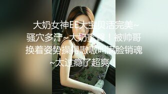   大奶女神EE大宝贝活完美~骚穴多汁~大奶蜜臀！被帅哥换着姿势操得嗷嗷叫满脸销魂~太过瘾了超爽！