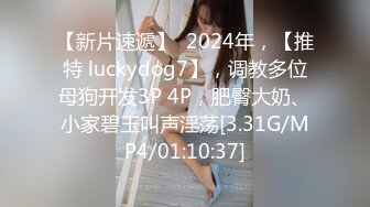 【新片速遞】  2024年，【推特 luckydog7】，调教多位母狗开发3P 4P，肥臀大奶、小家碧玉叫声淫荡[3.31G/MP4/01:10:37]