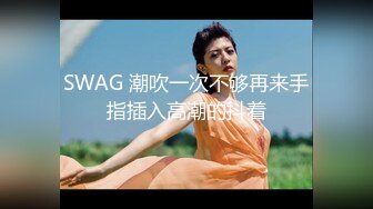 SWAG 潮吹一次不够再来手指插入高潮的抖着