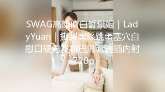 SWAG高顏值白皙禦姐｜LadyYuan｜撕裂黑絲跳蛋塞穴自慰口硬男友雞巴無套速插內射 720p