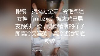 眼镜一摘火力全开✿冷艳御姐女神『miuzxc』被大鸡巴男友颜射一脸，满脸精液的样子即高冷又淫荡，高冷滤镜彻底粉碎