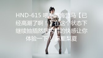 HND-615 喂，青梅竹马【已经高潮了啊！】在这个状态下继续抽插然后内射的快感让你体验一下！ 麻里梨夏