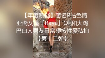 ✨【年度新档】著名P站色情亚裔女星「Raya」OF和大鸡巴白人男友日常硬核性爱私拍【第十二弹】