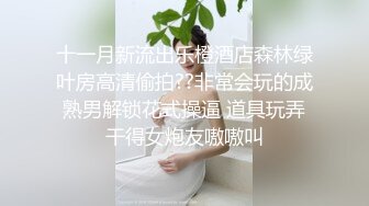 十一月新流出乐橙酒店森林绿叶房高清偷拍??非常会玩的成熟男解锁花式操逼 道具玩弄干得女炮友嗷嗷叫