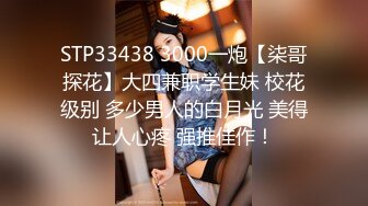 STP33438 3000一炮【柒哥探花】大四兼职学生妹 校花级别 多少男人的白月光 美得让人心疼 强推佳作！