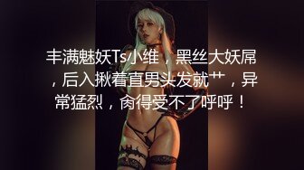 丰满魅妖Ts小维，黑丝大妖屌，后入揪着直男头发就艹，异常猛烈，肏得受不了呼呼！