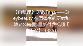 【自整理】OnlyFans——Greybeauty 在闺蜜家的厨房和她老公做爱  最新付费视频【535V】  (389)