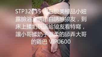 STP32635 膚白貌美極品小妞露臉浴室洗白白誘惑狼友，到床上揉奶玩逼給狼友看特寫，讓小哥揉奶子溫柔的舔弄大哥的雞巴 VIP0600