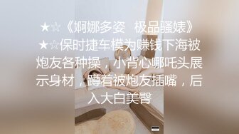 ★☆《婀娜多姿⭐极品骚婊》★☆保时捷车模为赚钱下海被炮友各种操，小背心哪吒头展示身材，蹲着被炮友插嘴，后入大白美臀