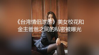 《台湾情侣泄密》美女校花和金主爸爸之间的私密被曝光