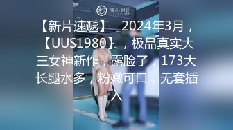 【新片速遞】   2024年3月，【UUS1980】，极品真实大三女神新作，露脸了，173大长腿水多，粉嫩可口，无套插入