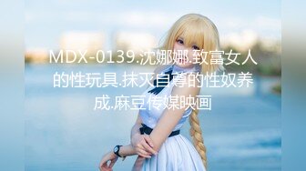 MDX-0139.沈娜娜.致富女人的性玩具.抹灭自尊的性奴养成.麻豆传媒映画