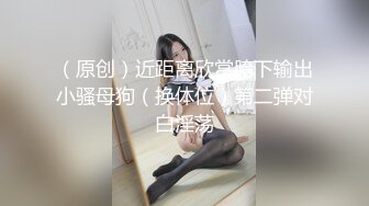 （原创）近距离欣赏胯下输出小骚母狗（换体位）第二弹对白淫荡