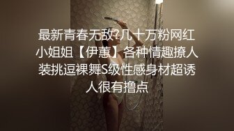 最新青春无敌?几十万粉网红小姐姐【伊蕙】各种情趣撩人装挑逗裸舞S级性感身材超诱人很有撸点