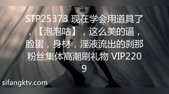 STP25373 现在学会用道具了，【泡泡咕】，这么美的逼，脸蛋，身材，淫液流出的刹那粉丝集体高潮刷礼物 VIP2209