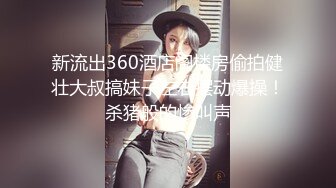 新流出360酒店阁楼房偷拍健壮大叔搞妹子左右摆动爆操！杀猪般的惨叫声