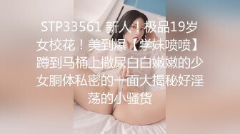 STP33561 新人！极品19岁女校花！美到爆【学妹喷喷】蹲到马桶上撒尿白白嫩嫩的少女胴体私密的一面大揭秘好淫荡的小骚货