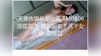 -天美传媒最新出品 TM0106 淫狐双飞-狐仙姐弟下凡干女粉-胡蓉蓉