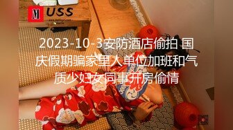 2023-10-3安防酒店偷拍 国庆假期骗家里人单位加班和气质少妇女同事开房偷情