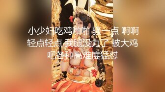  小少妇吃鸡啪啪 骚一点 啊啊轻点轻点 我腿没力了 被大鸡吧各种高难度猛怼