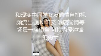 和现实中同学女友偷情自拍视频流出 厕所口交 酒店偷情等场景一应俱全 可怜为爱冲锋的勇士