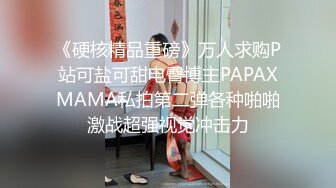 《硬核精品重磅》万人求购P站可盐可甜电臀博主PAPAXMAMA私拍第二弹各种啪啪激战超强视觉冲击力