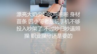 漂亮大奶少妇吃鸡啪啪 身材苗条 因小哥老是玩手机不够投入吵架了 不过吵归吵逼照操 职业操守还是要的