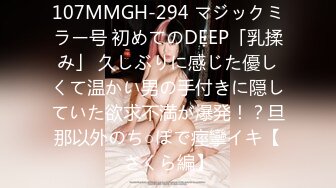 107MMGH-294 マジックミラー号 初めてのDEEP「乳揉み」 久しぶりに感じた優しくて温かい男の手付きに隠していた欲求不満が爆発！？旦那以外のち○ぽで痙攣イキ【さくら編】