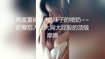 再度重磅！ f奶妹子的喷奶~~肥臀后入，大胸大屁股的顶级摩擦