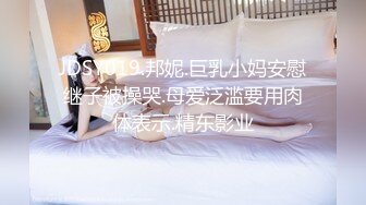 JDSY019.邦妮.巨乳小妈安慰继子被操哭.母爱泛滥要用肉体表示.精东影业