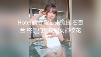 Hotel偷拍 稀缺未流出 石景台 终于约到披肩女神校花