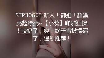 STP30663 新人！御姐！超漂亮超漂亮~【小蕊】啪啪狂操！咬奶子！爽！终于肯被操逼了，强烈推荐！